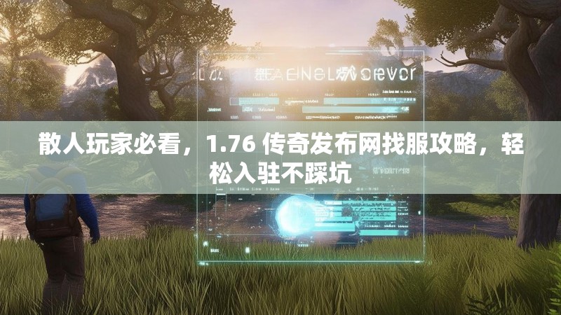 散人玩家必看,1.76 传奇发布网找服攻略,轻松入驻不踩坑
