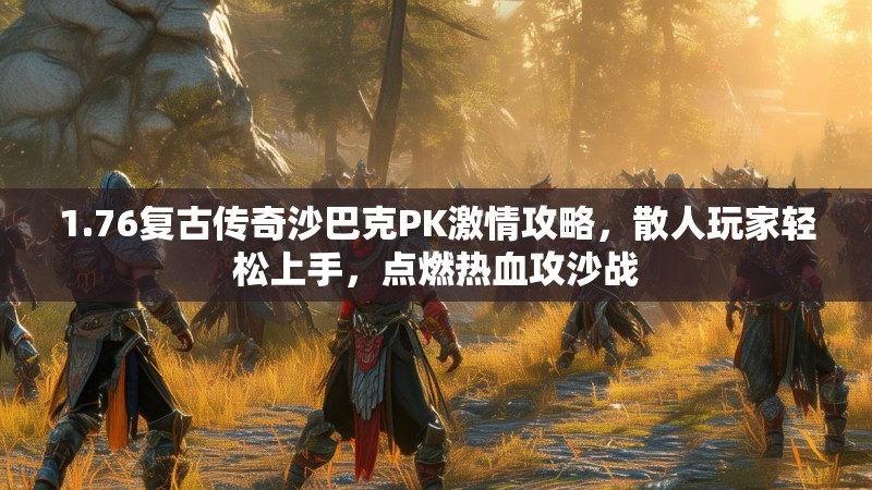 1.76复古传奇沙巴克PK激情攻略,散人玩家轻松上手,点燃热血攻沙战