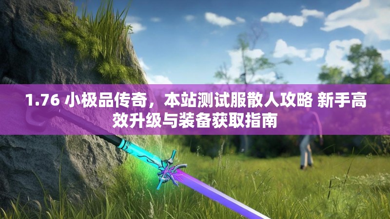 1.76 小极品传奇,本站测试服散人攻略 新手高效升级与装备获取指南