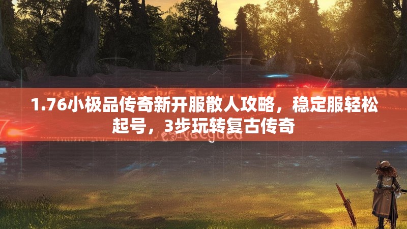 1.76小极品传奇新开服散人攻略，稳定服轻松起号，3步玩转复古传奇