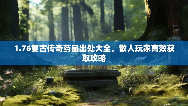 1.76复古传奇药品出处大全,散人玩家高效获取攻略