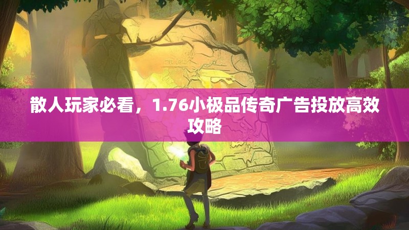 散人玩家必看,1.76小极品传奇广告投放高效攻略