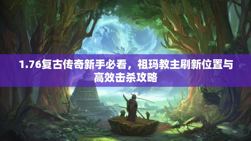 1.76复古传奇新手必看，祖玛教主刷新位置与高效击杀攻略