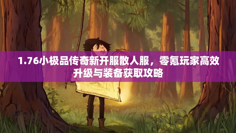 1.76小极品传奇新开服散人服,零氪玩家高效升级与装备获取攻略
