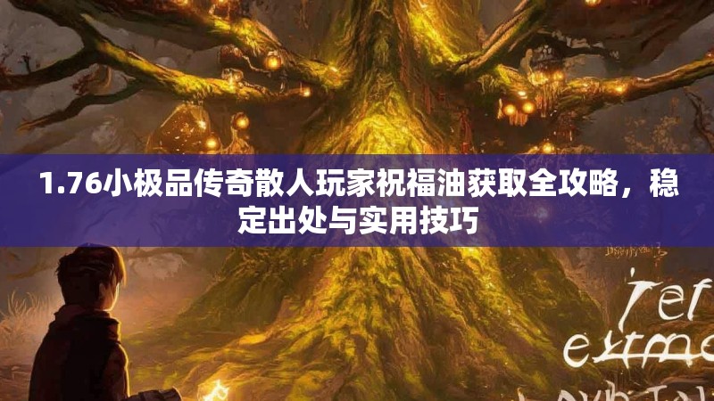 1.76小极品传奇散人玩家祝福油获取全攻略，稳定出处与实用技巧