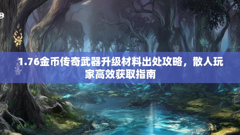 1.76金币传奇武器升级材料出处攻略，散人玩家高效获取指南