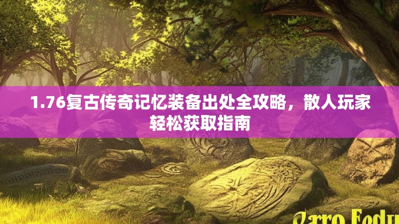 1.76复古传奇记忆装备出处全攻略,散人玩家轻松获取指南
