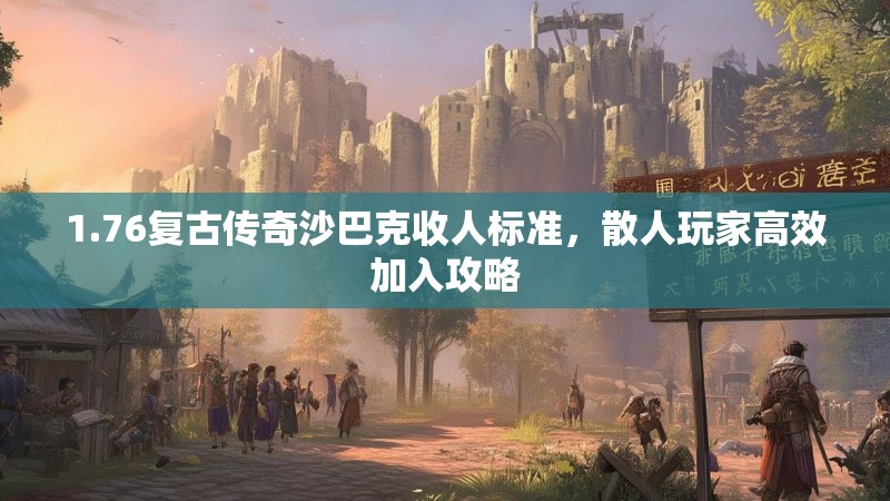 1.76复古传奇沙巴克收人标准，散人玩家高效加入攻略