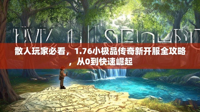 散人玩家必看,1.76小极品传奇新开服全攻略,从0到快速崛起