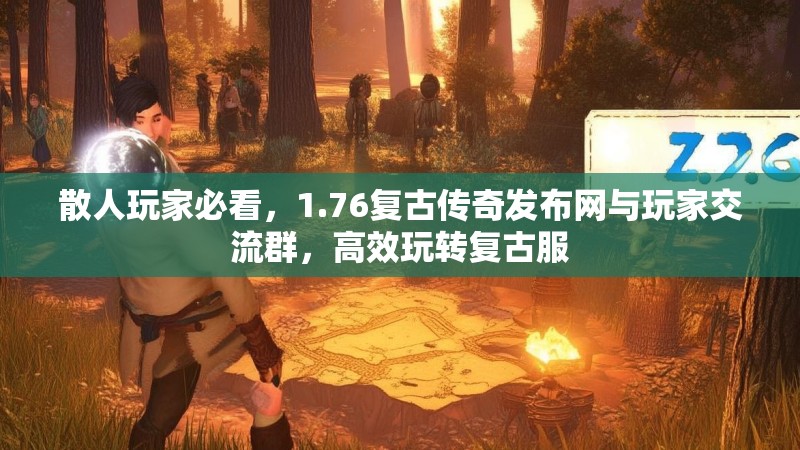 散人玩家必看,1.76复古传奇发布网与玩家交流群,高效玩转复古服