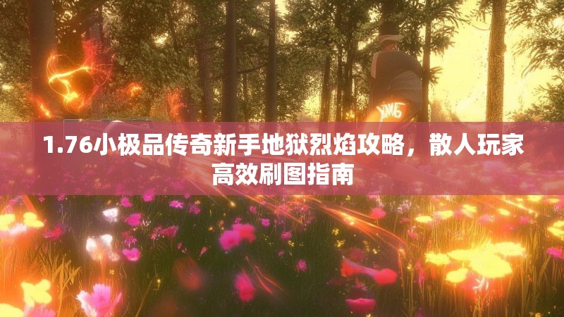 1.76小极品传奇新手地狱烈焰攻略,散人玩家高效刷图指南