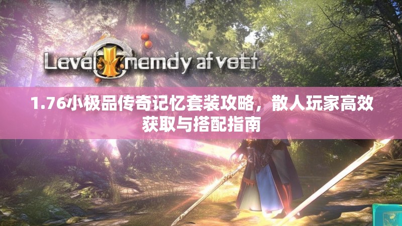 1.76小极品传奇记忆套装攻略,散人玩家高效获取与搭配指南