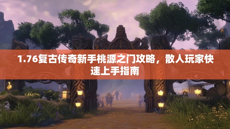 1.76复古传奇新手桃源之门攻略,散人玩家快速上手指南