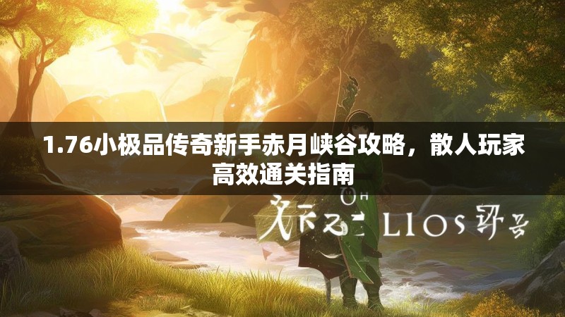 1.76小极品传奇新手赤月峡谷攻略,散人玩家高效通关指南