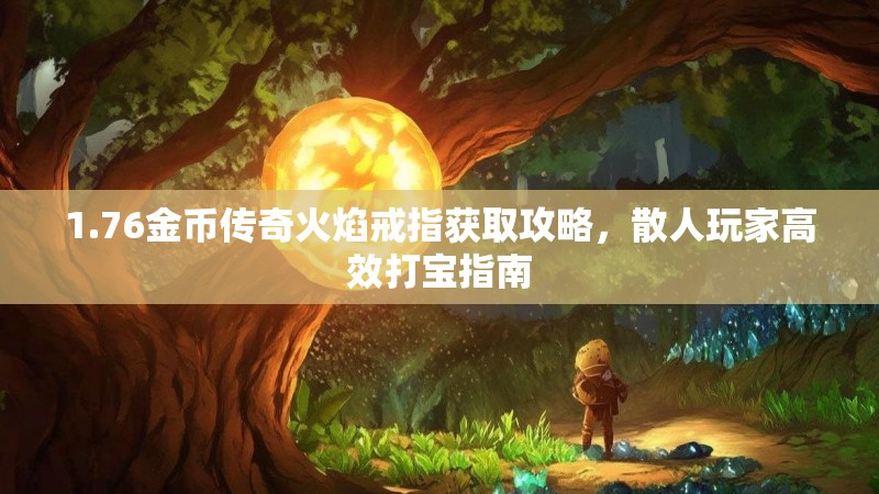1.76金币传奇火焰戒指获取攻略,散人玩家高效打宝指南