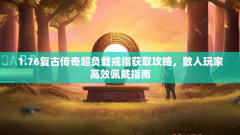 1.76复古传奇超负载戒指获取攻略,散人玩家高效佩戴指南