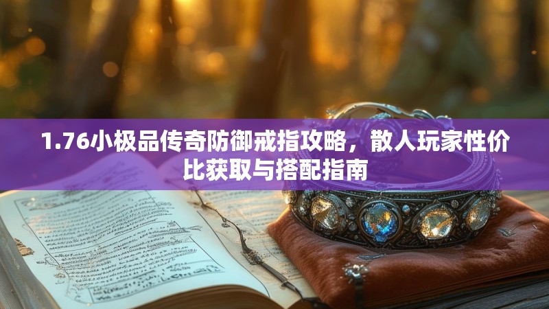 1.76小极品传奇防御戒指攻略,散人玩家性价比获取与搭配指南