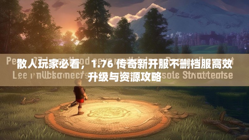 散人玩家必看,1.76 传奇新开服不删档服高效升级与资源攻略