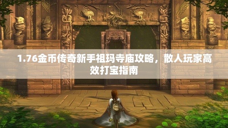 1.76金币传奇新手祖玛寺庙攻略,散人玩家高效打宝指南