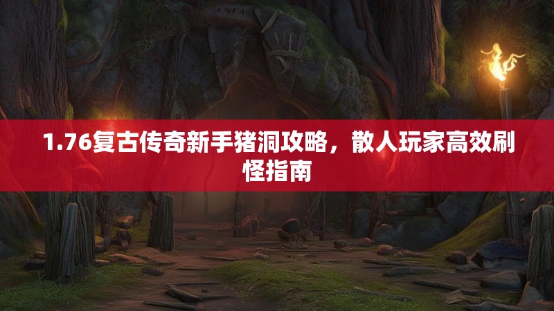 1.76复古传奇新手猪洞攻略，散人玩家高效刷怪指南