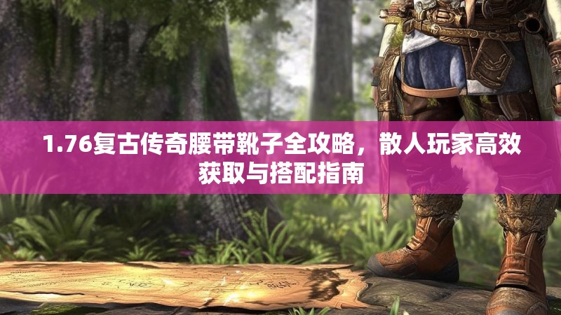 1.76复古传奇腰带靴子全攻略,散人玩家高效获取与搭配指南