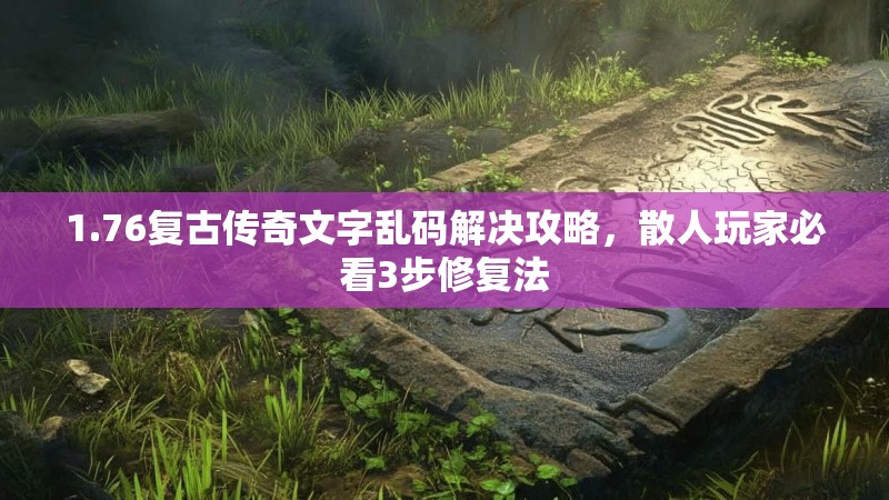 1.76复古传奇文字乱码解决攻略,散人玩家必看3步修复法
