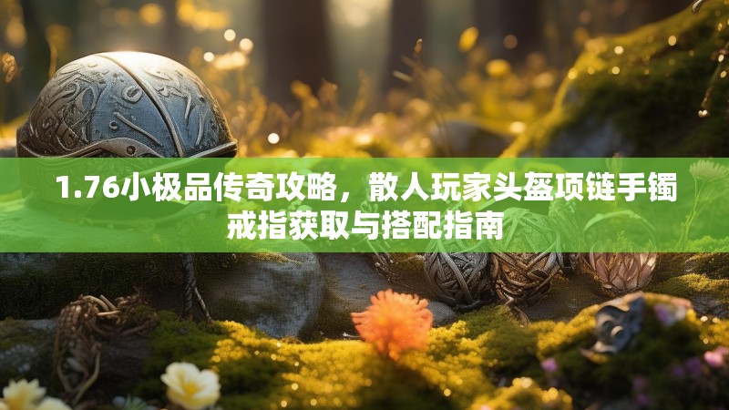 1.76小极品传奇攻略，散人玩家头盔项链手镯戒指获取与搭配指南