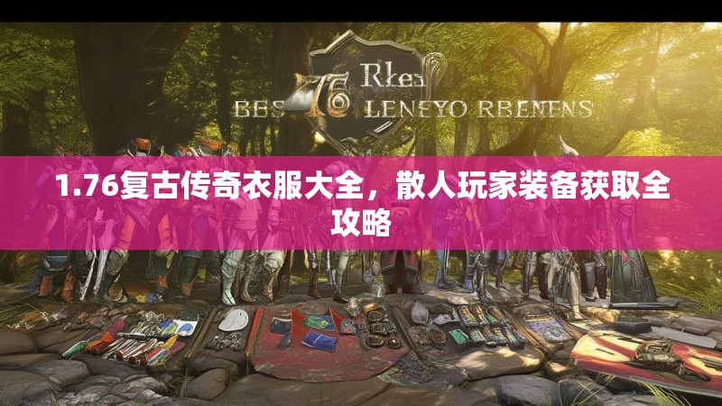1.76复古传奇衣服大全,散人玩家装备获取全攻略