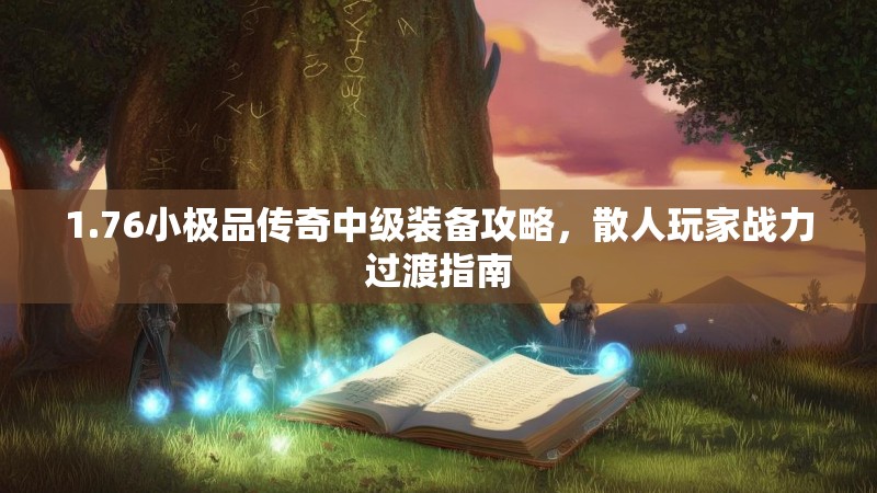 1.76小极品传奇中级装备攻略,散人玩家战力过渡指南