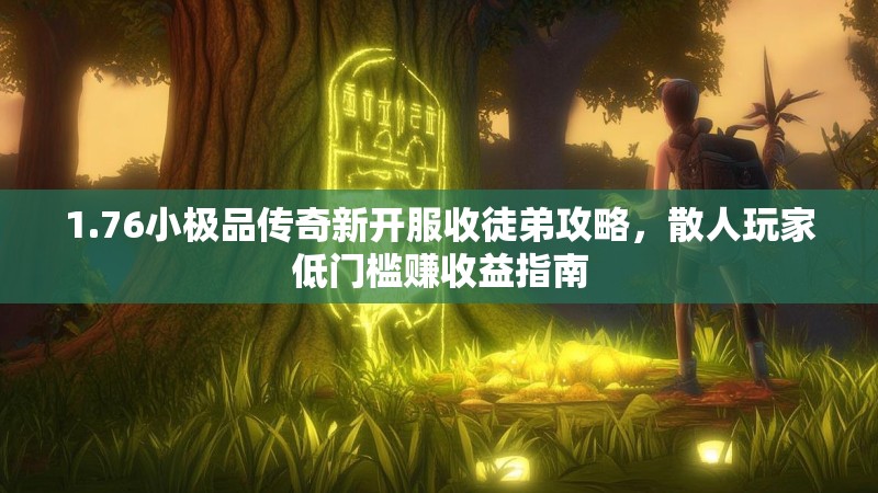 1.76小极品传奇新开服收徒弟攻略,散人玩家低门槛赚收益指南