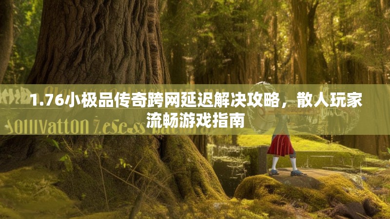 1.76小极品传奇跨网延迟解决攻略，散人玩家流畅游戏指南