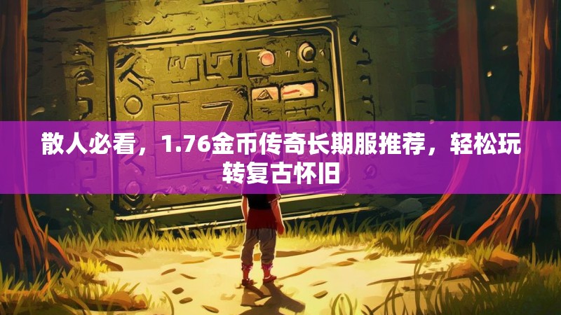散人必看,1.76金币传奇长期服推荐,轻松玩转复古怀旧