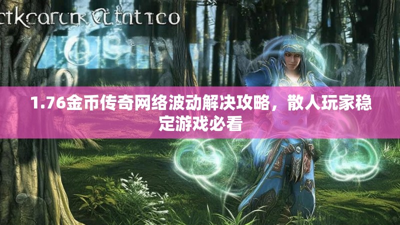 1.76金币传奇网络波动解决攻略,散人玩家稳定游戏必看