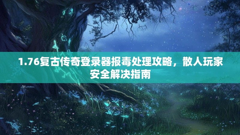 1.76复古传奇登录器报毒处理攻略,散人玩家安全解决指南