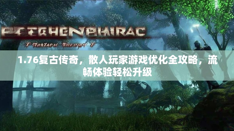 1.76复古传奇,散人玩家游戏优化全攻略,流畅体验轻松升级