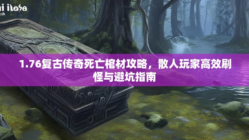 1.76复古传奇死亡棺材攻略,散人玩家高效刷怪与避坑指南