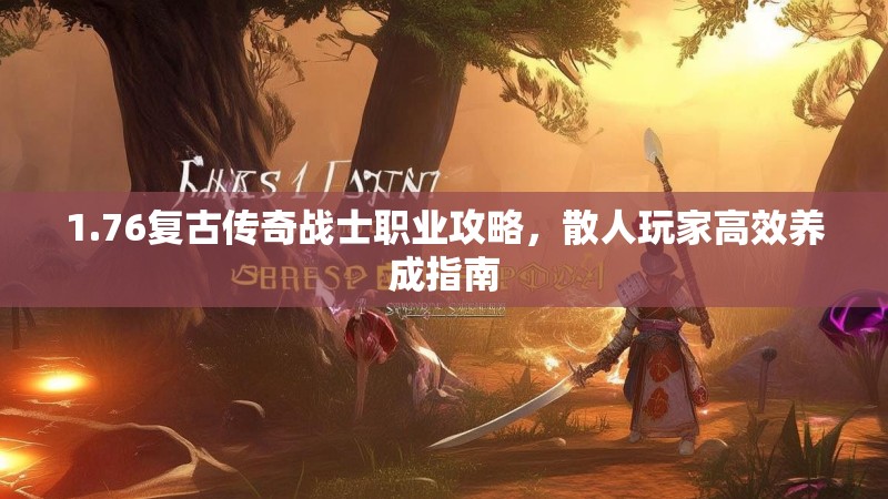 1.76复古传奇战士职业攻略,散人玩家高效养成指南