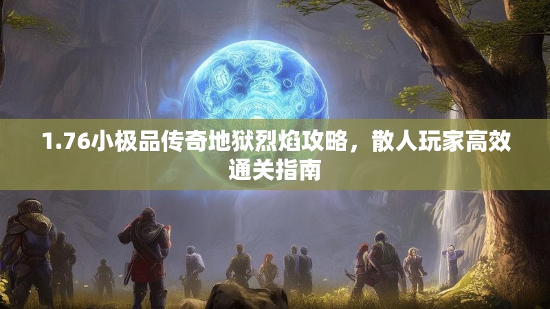 1.76小极品传奇地狱烈焰攻略,散人玩家高效通关指南