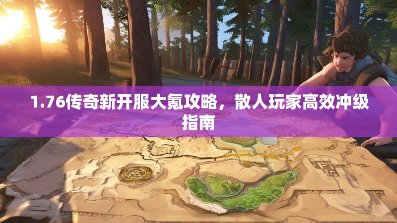 1.76传奇新开服大氪攻略，散人玩家高效冲级指南