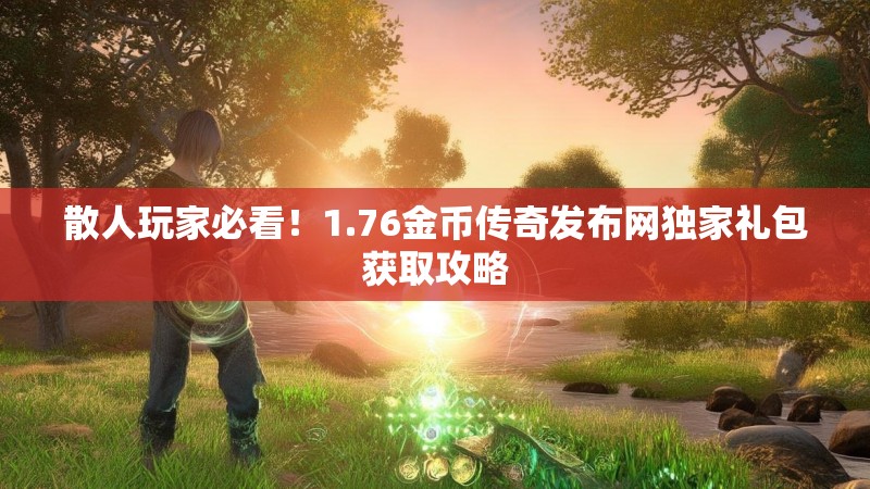 散人玩家必看!1.76金币传奇发布网独家礼包获取攻略