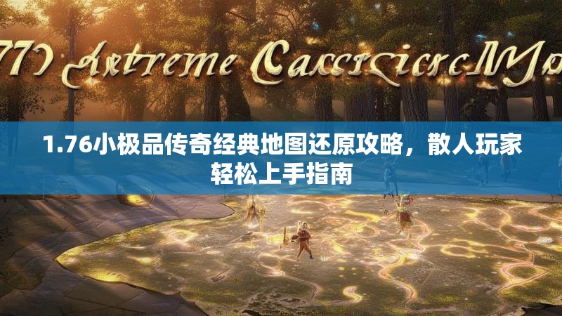 1.76小极品传奇经典地图还原攻略，散人玩家轻松上手指南