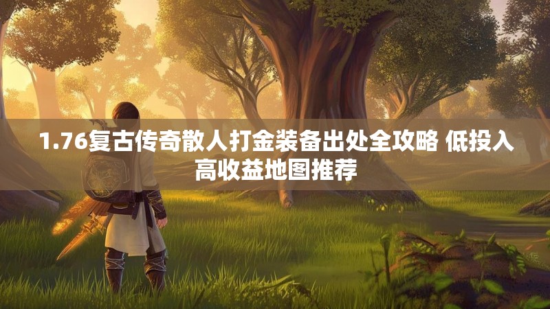 1.76复古传奇散人打金装备出处全攻略 低投入高收益地图推荐