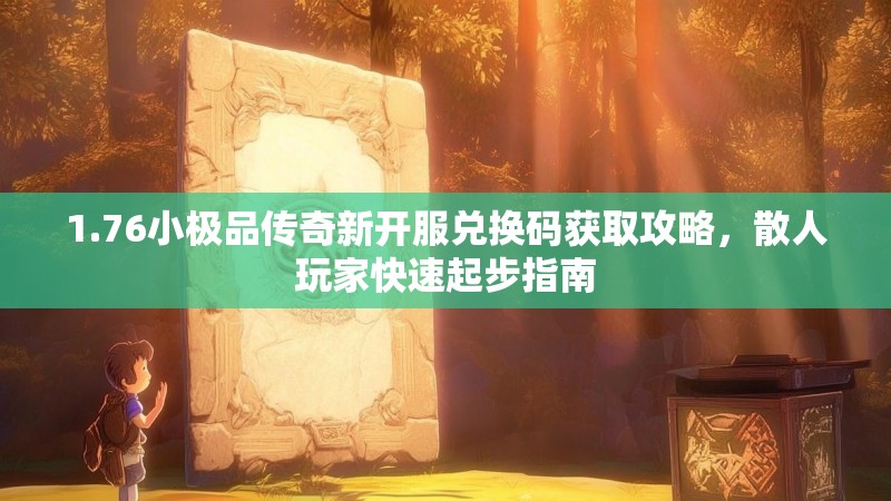 1.76小极品传奇新开服兑换码获取攻略,散人玩家快速起步指南