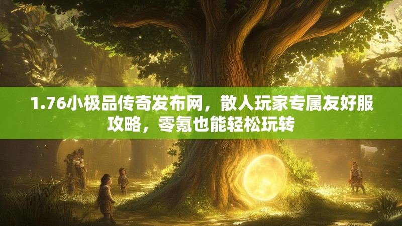 1.76小极品传奇发布网,散人玩家专属友好服攻略,零氪也能轻松玩转