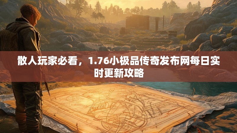 散人玩家必看,1.76小极品传奇发布网每日实时更新攻略