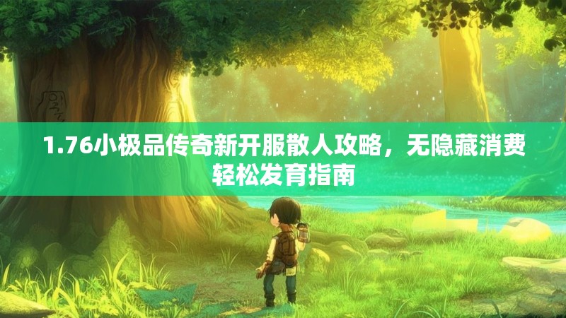 1.76小极品传奇新开服散人攻略,无隐藏消费轻松发育指南