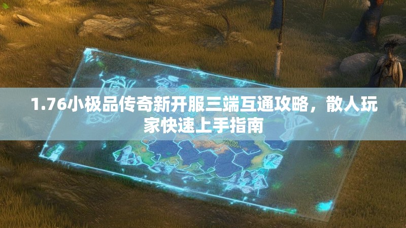 1.76小极品传奇新开服三端互通攻略,散人玩家快速上手指南