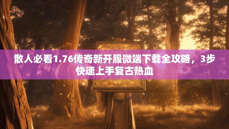 散人必看1.76传奇新开服微端下载全攻略,3步快速上手复古热血