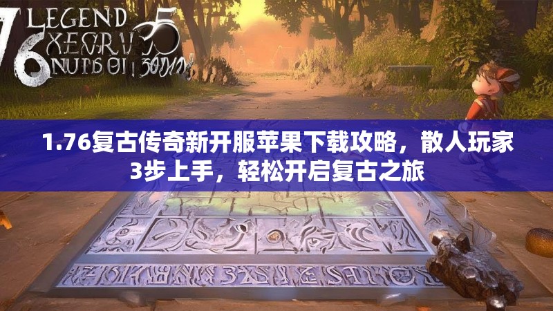 1.76复古传奇新开服苹果下载攻略,散人玩家3步上手,轻松开启复古之旅