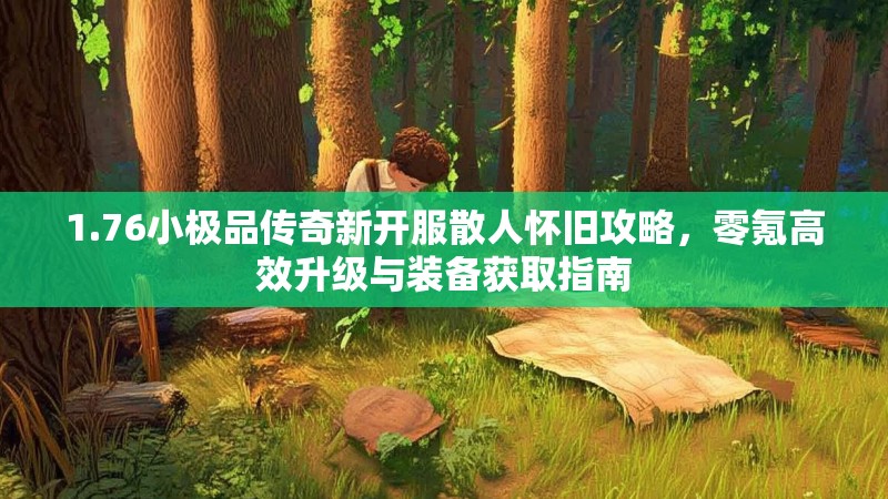 1.76小极品传奇新开服散人怀旧攻略，零氪高效升级与装备获取指南